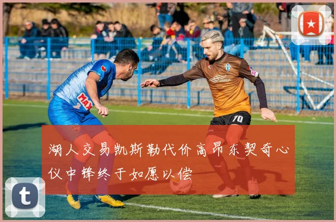 湖人交易凯斯勒代价高昂东契奇心仪中锋终于如愿以偿