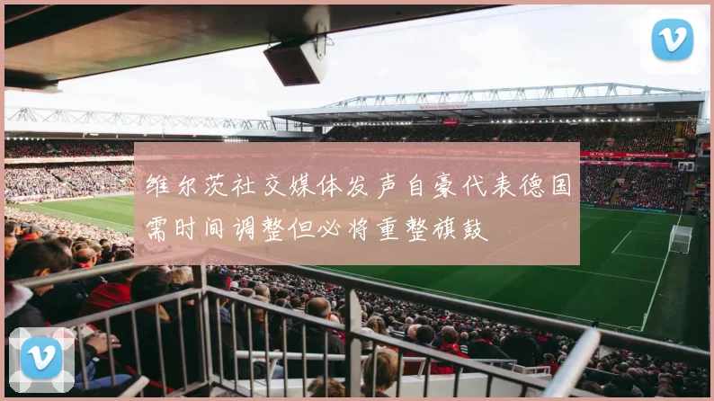 维尔茨社交媒体发声自豪代表德国需时间调整但必将重整旗鼓