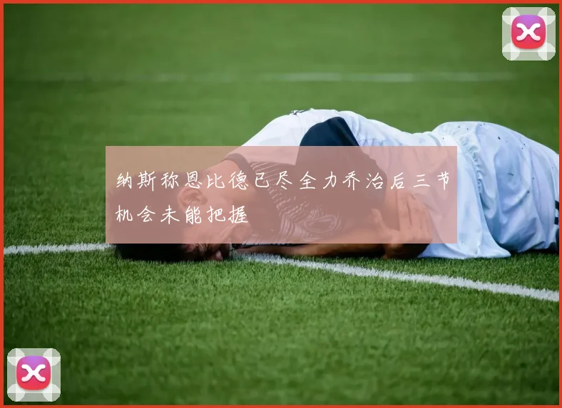 纳斯称恩比德已尽全力乔治后三节机会未能把握