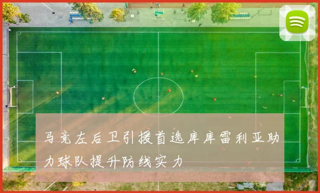 马竞左后卫引援首选库库雷利亚助力球队提升防线实力