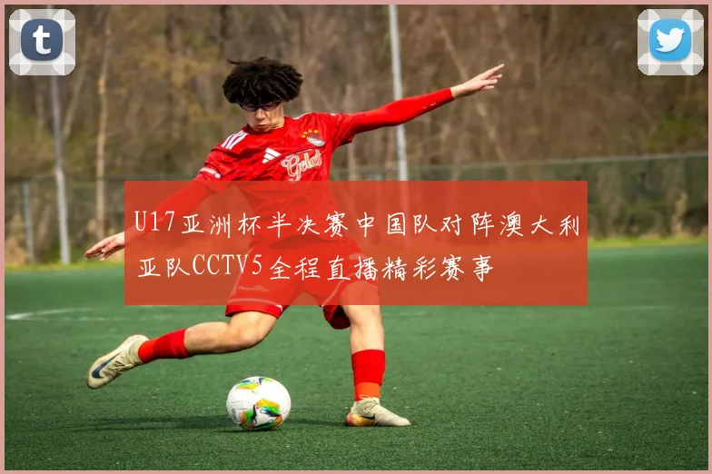 U17亚洲杯半决赛中国队对阵澳大利亚队CCTV5全程直播精彩赛事
