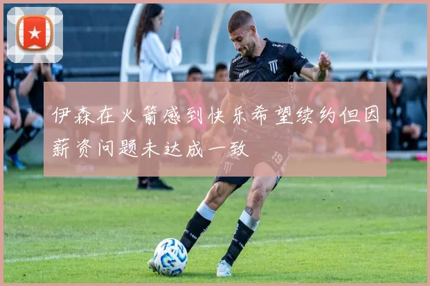 伊森在火箭感到快乐希望续约但因薪资问题未达成一致