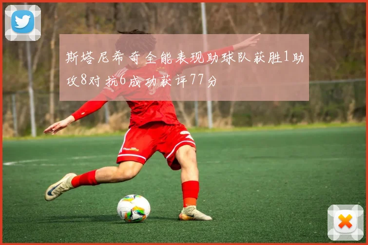斯塔尼希奇全能表现助球队获胜1助攻8对抗6成功获评77分