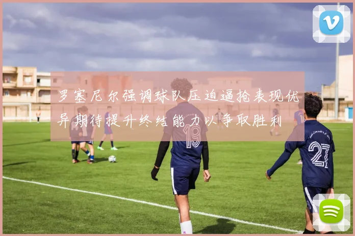 罗塞尼尔强调球队压迫逼抢表现优异期待提升终结能力以争取胜利