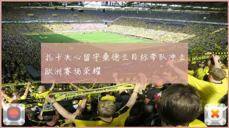 扎卡决心留守桑德兰目标带队冲击欧洲赛场荣耀