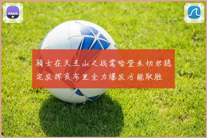 骑士在天王山之战需哈登米切尔稳定发挥莫布里全力爆发方能取胜