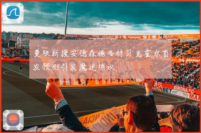 曼联新援安德森施洛特贝克霍尔首发预测引发魔迷热议