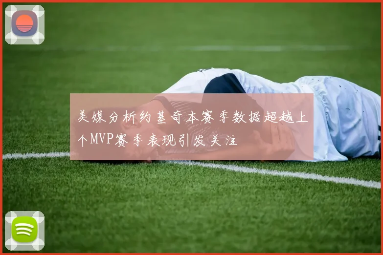 美媒分析约基奇本赛季数据超越上个MVP赛季表现引发关注