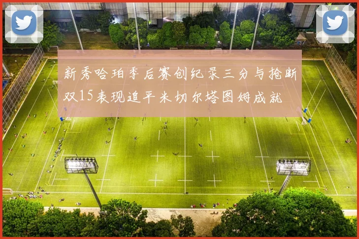 新秀哈珀季后赛创纪录三分与抢断双15表现追平米切尔塔图姆成就