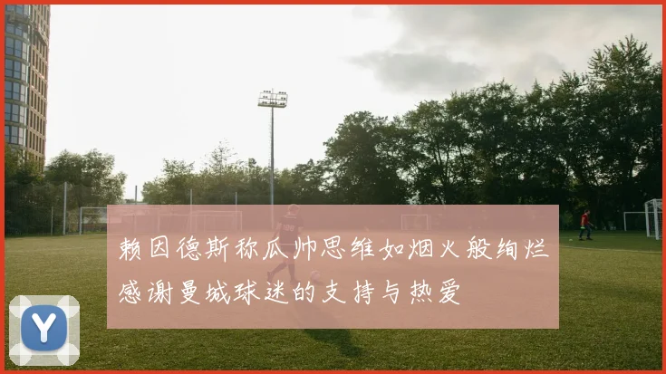 赖因德斯称瓜帅思维如烟火般绚烂感谢曼城球迷的支持与热爱