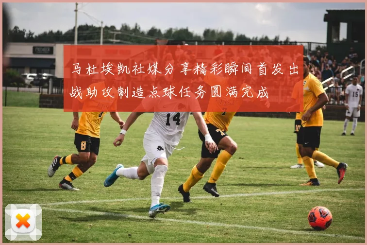 马杜埃凯社媒分享精彩瞬间首发出战助攻制造点球任务圆满完成