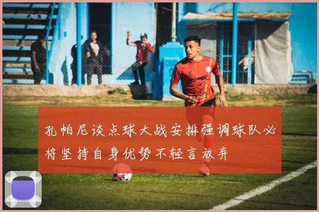 孔帕尼谈点球大战安排强调球队必将坚持自身优势不轻言放弃