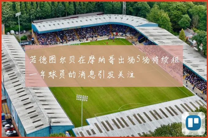 若德图尔贝在摩纳哥出场5场将续租一年球员的消息引发关注