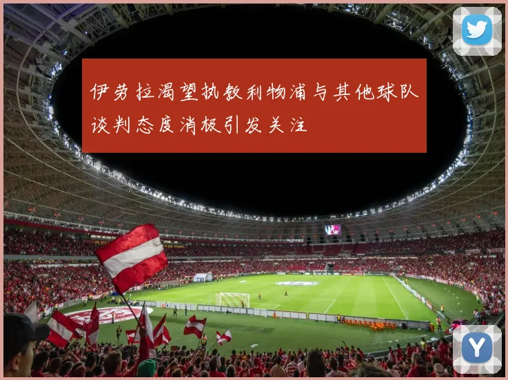 伊劳拉渴望执教利物浦与其他球队谈判态度消极引发关注