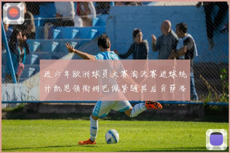 近六年欧洲球员大赛淘汰赛进球统计凯恩领衔姆巴佩紧随其后贡萨洛表现不俗