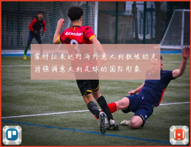 蒙特拉表达对海外意大利教练的支持强调意大利足球的国际形象