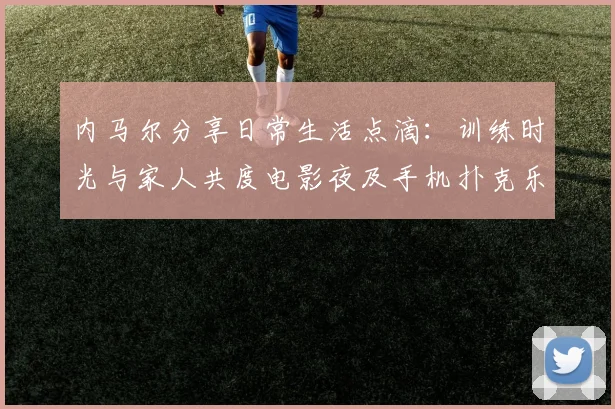 内马尔分享日常生活点滴：训练时光与家人共度电影夜及手机扑克乐趣