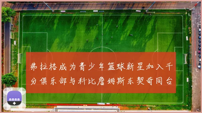 弗拉格成为青少年篮球新星加入千分俱乐部与科比詹姆斯东契奇同台竞技