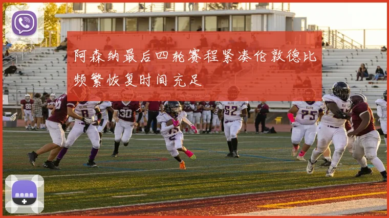 阿森纳最后四轮赛程紧凑伦敦德比频繁恢复时间充足