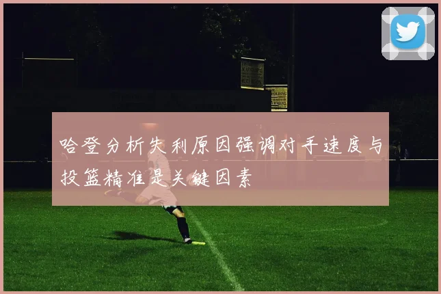 哈登分析失利原因强调对手速度与投篮精准是关键因素