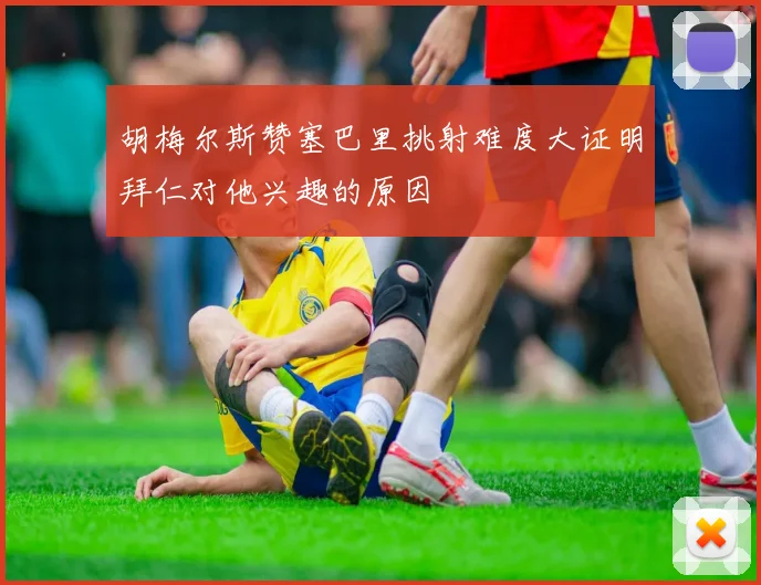 胡梅尔斯赞塞巴里挑射难度大证明拜仁对他兴趣的原因