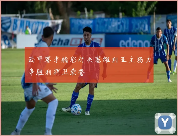 西甲赛季精彩对决塞维利亚主场力争胜利捍卫荣誉
