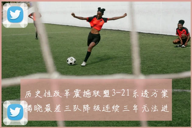 历史性改革震撼联盟3-21乐透方案揭晓最差三队降级连续三年无法进前五